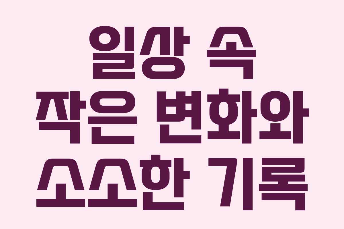 일상 속 작은 변화와 소소한 기록