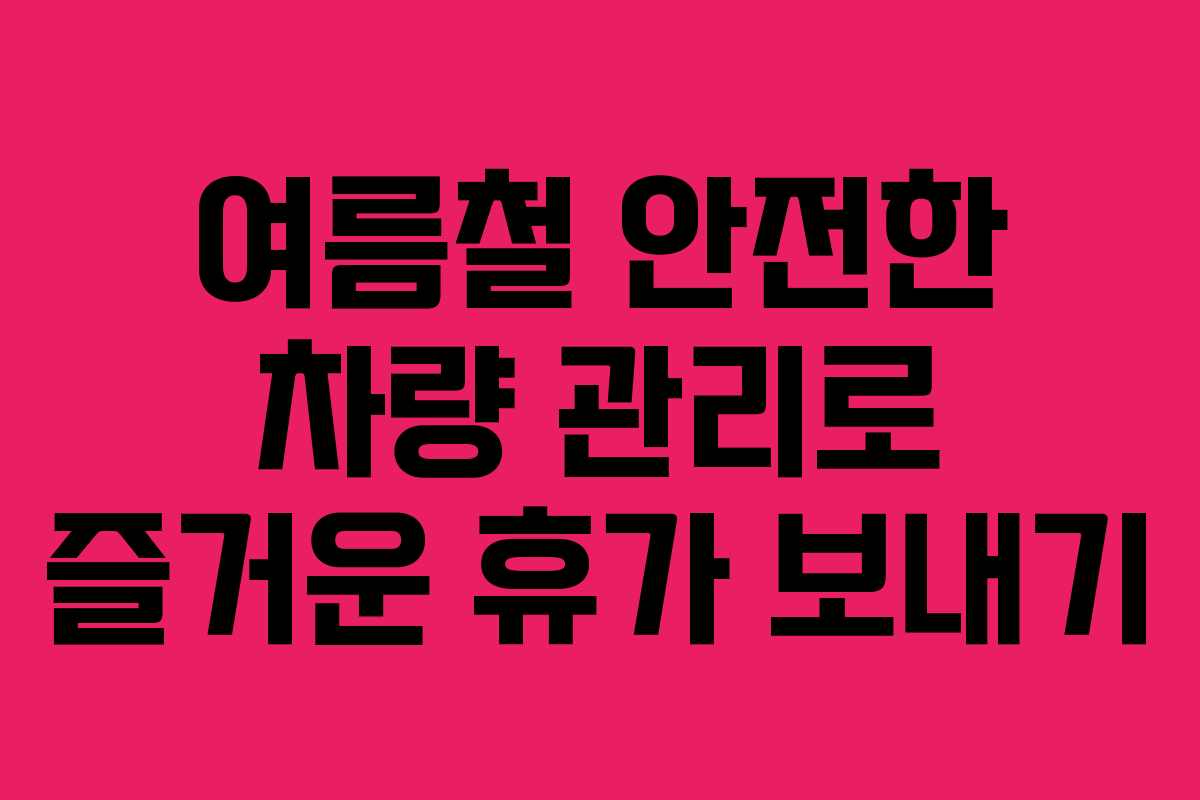 여름철 안전한 차량 관리로 즐거운 휴가 보내기
