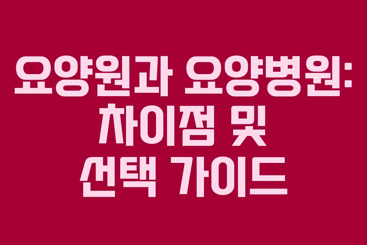 요양원과 요양병원: 차이점 및 선택 가이드