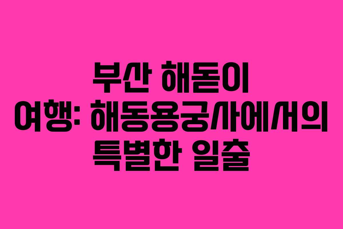 부산 해돋이 여행: 해동용궁사에서의 특별한 일출
