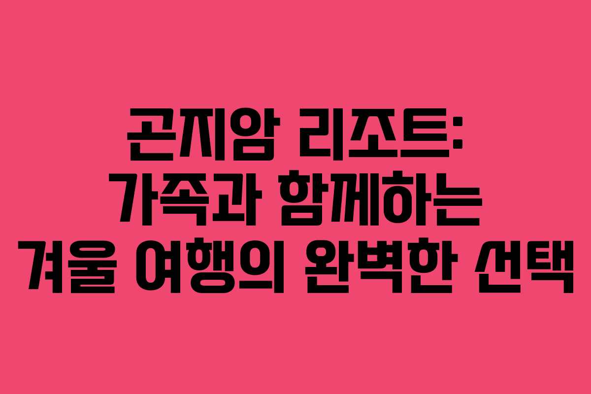 곤지암 리조트: 가족과 함께하는 겨울 여행의 완벽한 선택