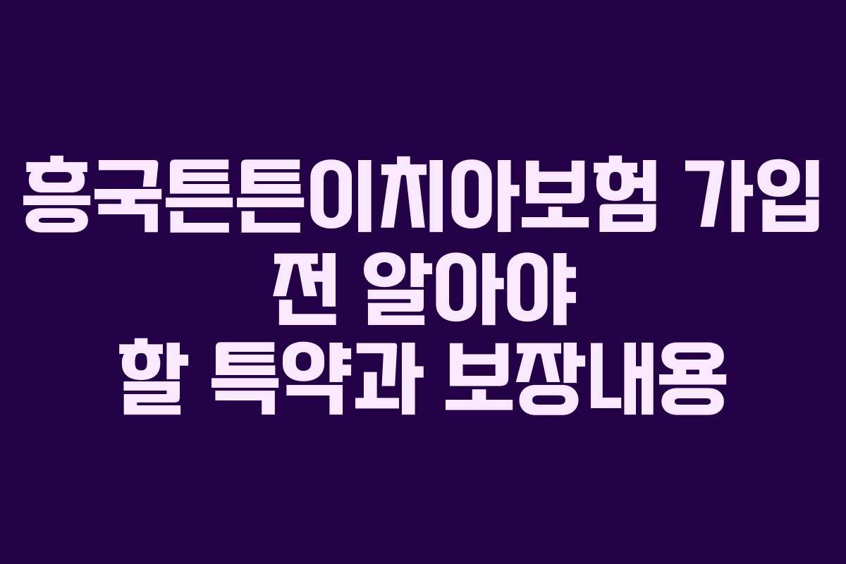 흥국튼튼이치아보험 가입 전 알아야 할 특약과 보장내용