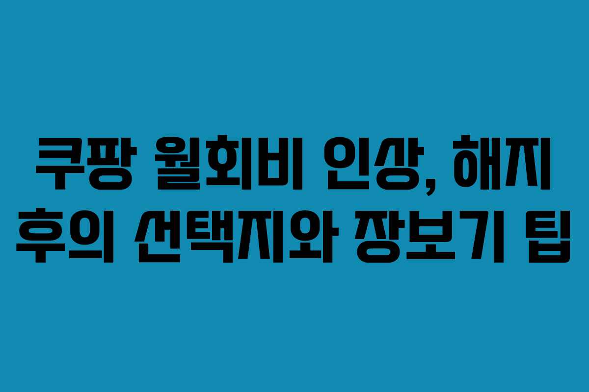 쿠팡 월회비 인상, 해지 후의 선택지와 장보기 팁