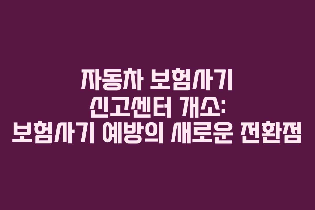 자동차 보험사기 신고센터 개소: 보험사기 예방의 새로운 전환점