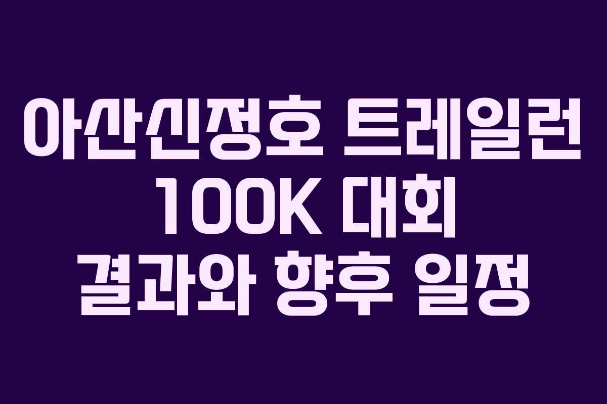 아산신정호 트레일런 100K 대회 결과와 향후 일정