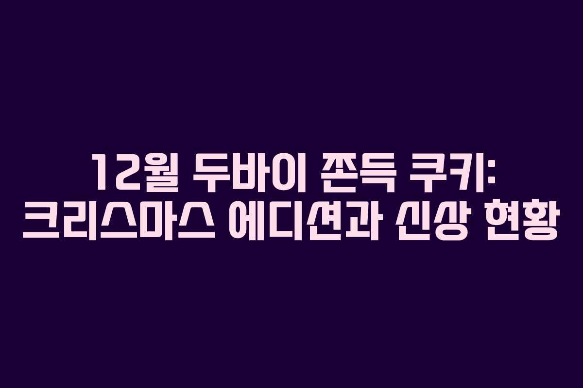 12월 두바이 쫀득 쿠키: 크리스마스 에디션과 신상 현황