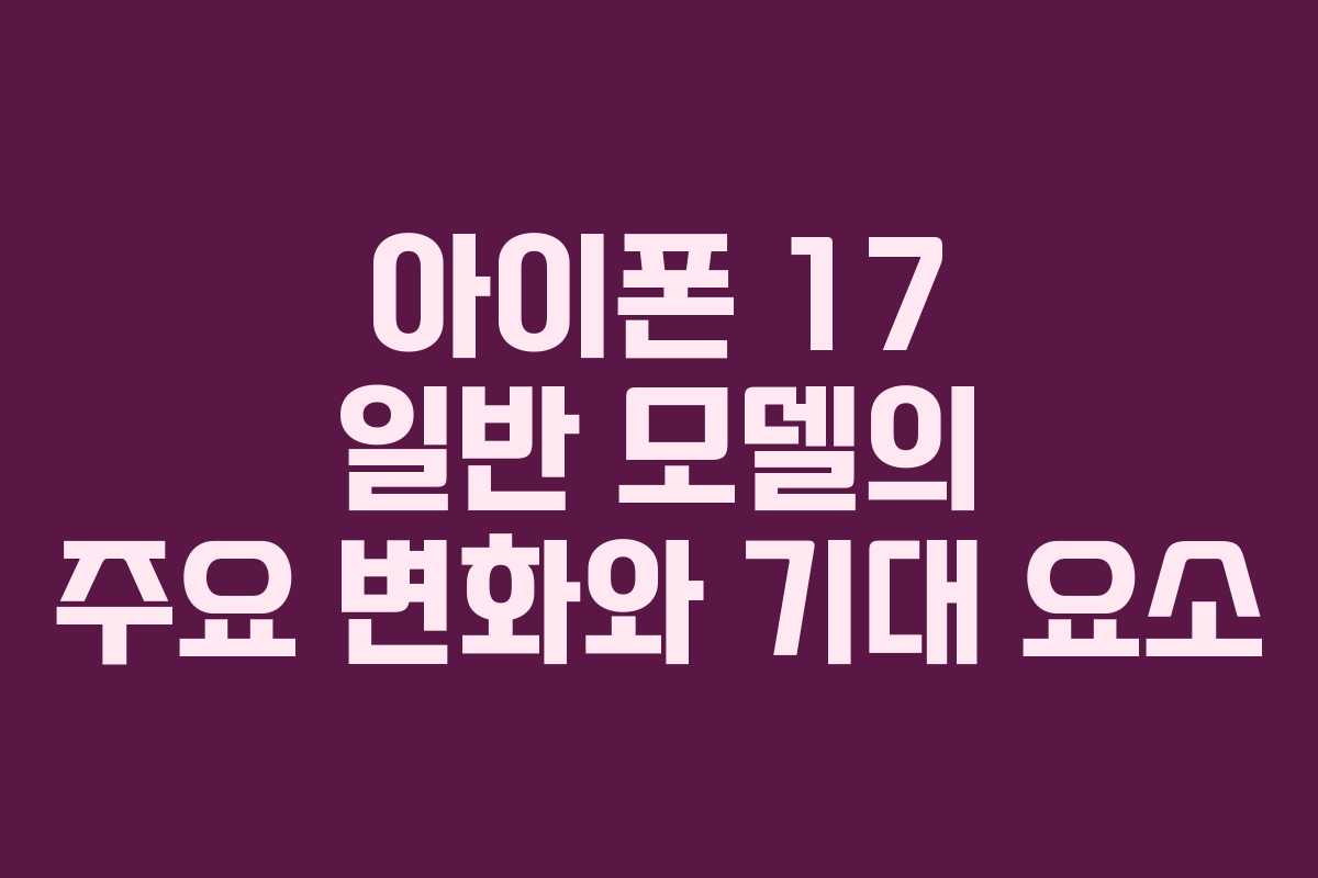 아이폰 17 일반 모델의 주요 변화와 기대 요소