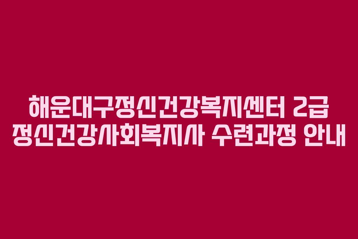 해운대구정신건강복지센터 2급 정신건강사회복지사 수련과정 안내