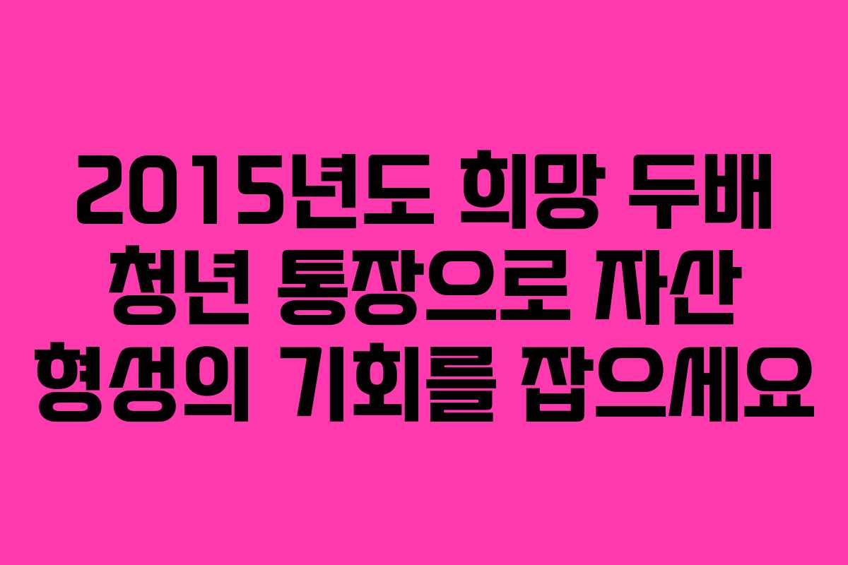 2015년도 희망 두배 청년 통장으로 자산 형성의 기회를 잡으세요