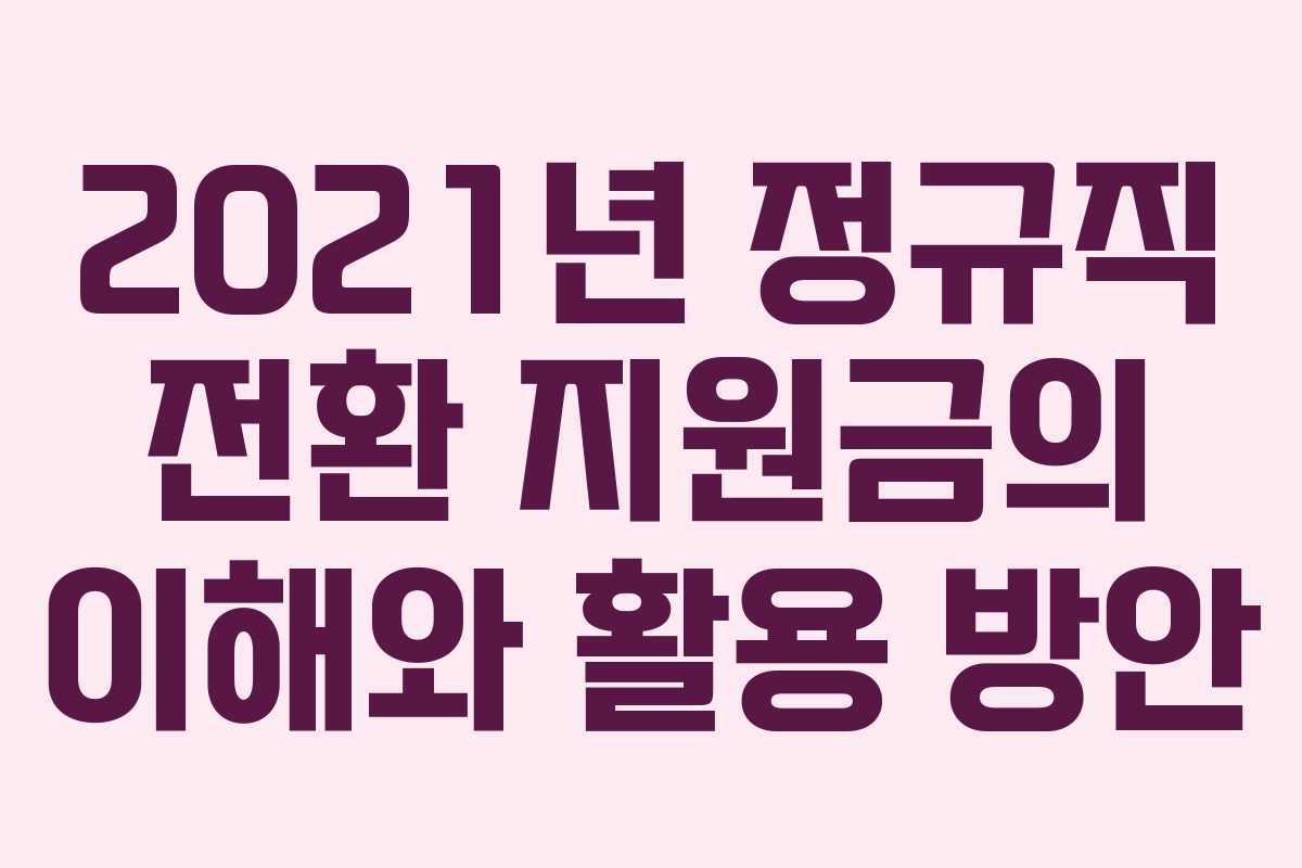 2021년 정규직 전환 지원금의 이해와 활용 방안