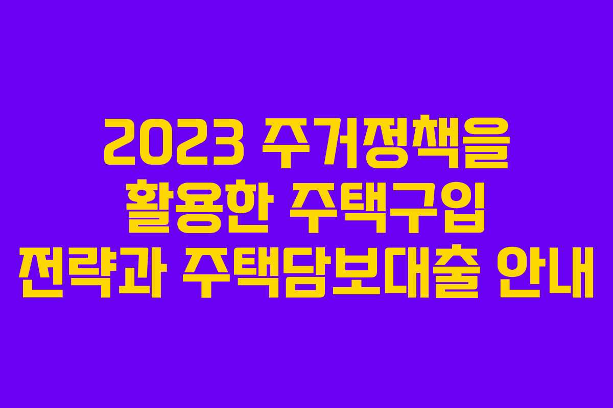 2023 주거정책을 활용한 주택구입 전략과 주택담보대출 안내