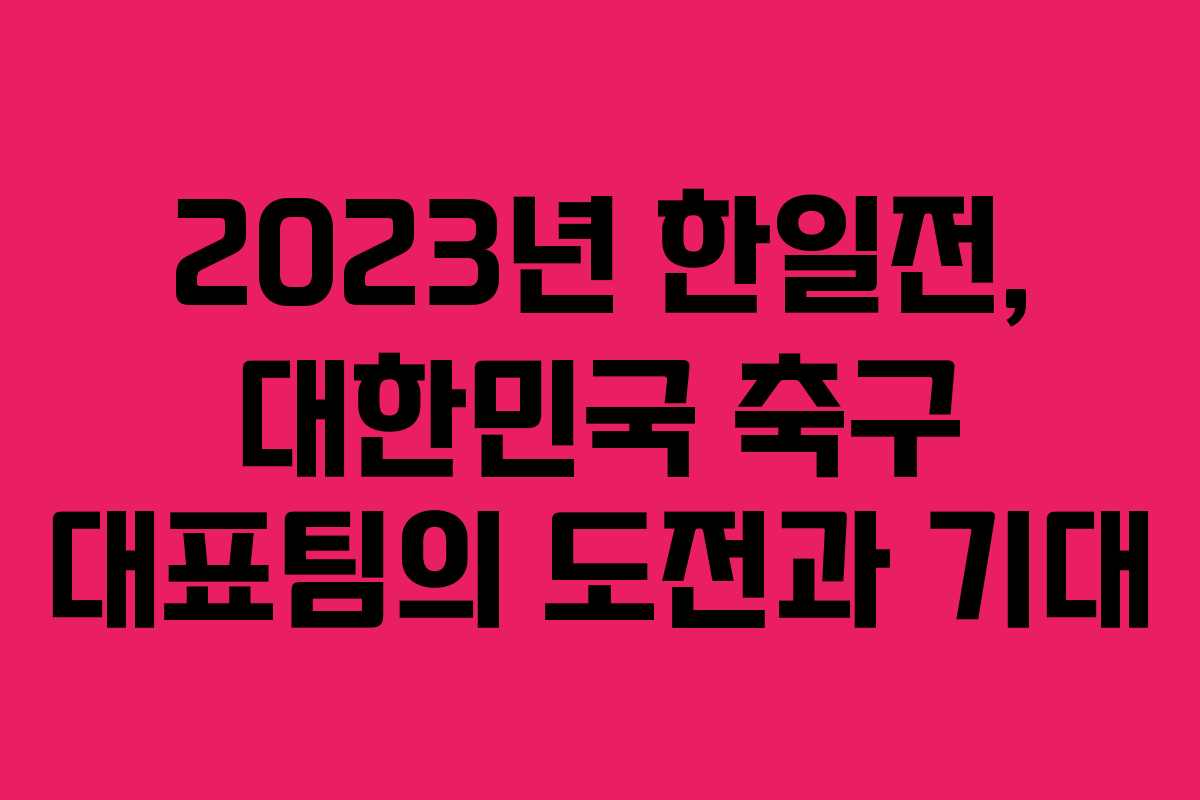 2023년 한일전, 대한민국 축구 대표팀의 도전과 기대