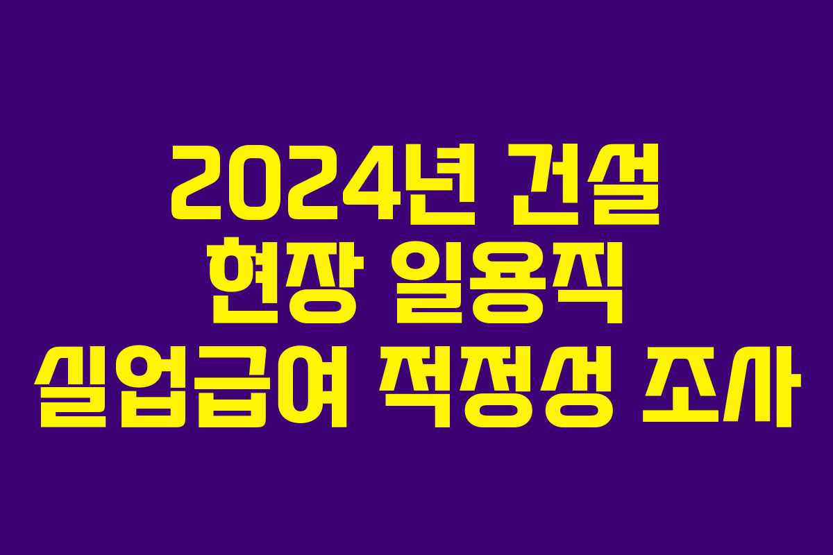 2024년 건설 현장 일용직 실업급여 적정성 조사