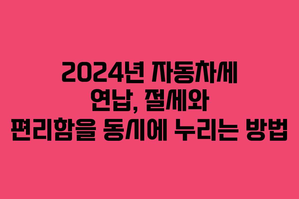2024년 자동차세 연납, 절세와 편리함을 동시에 누리는 방법