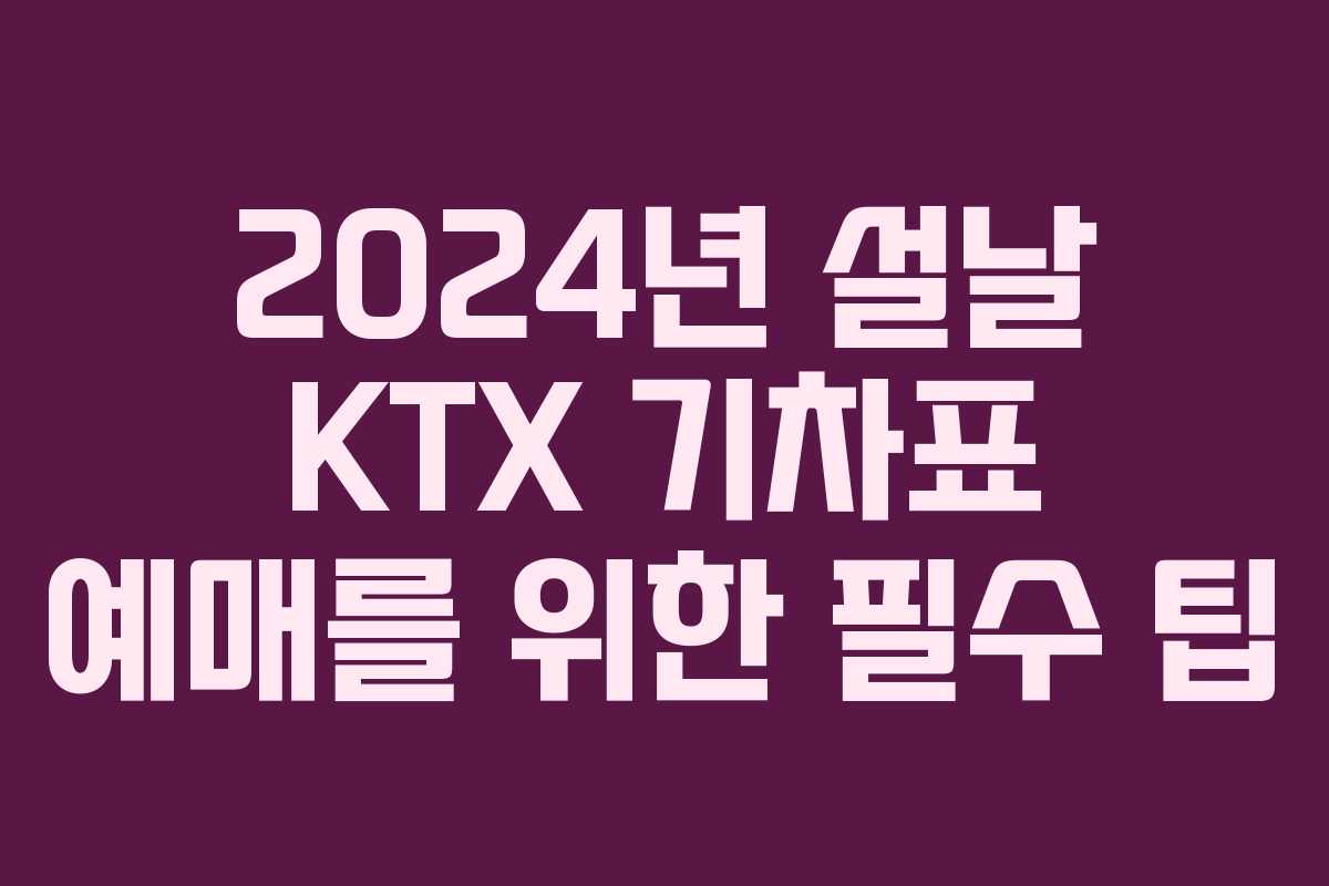 2024년 설날 KTX 기차표 예매를 위한 필수 팁