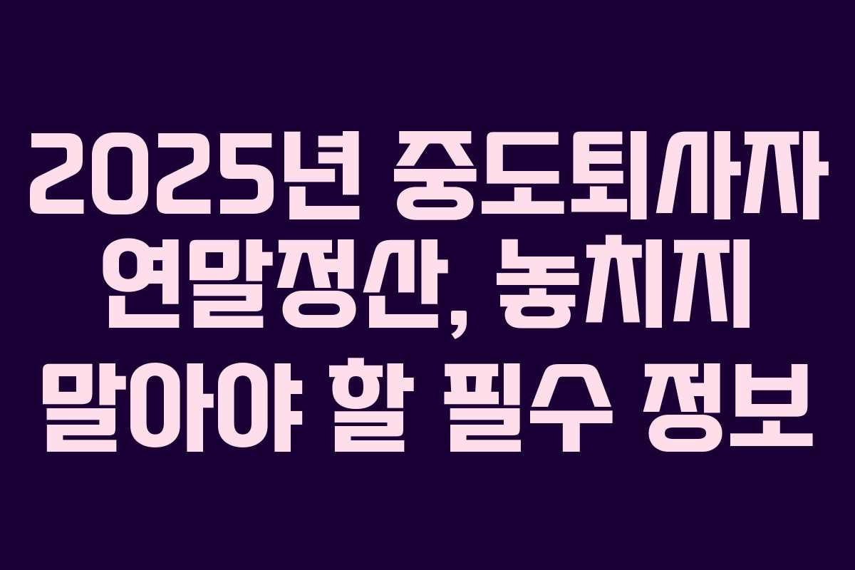 2025년 중도퇴사자 연말정산, 놓치지 말아야 할 필수 정보