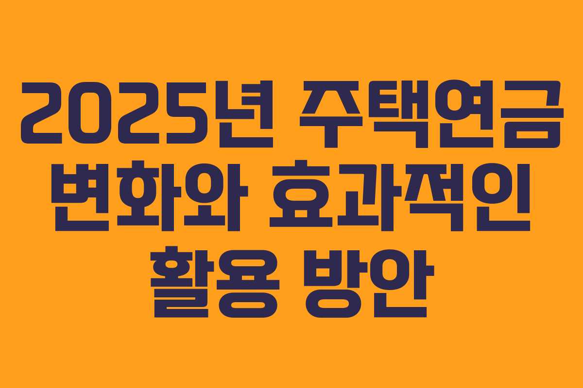 2025년 주택연금 변화와 효과적인 활용 방안