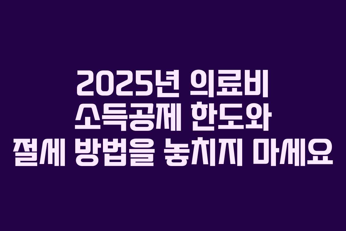 2025년 의료비 소득공제 한도와 절세 방법을 놓치지 마세요