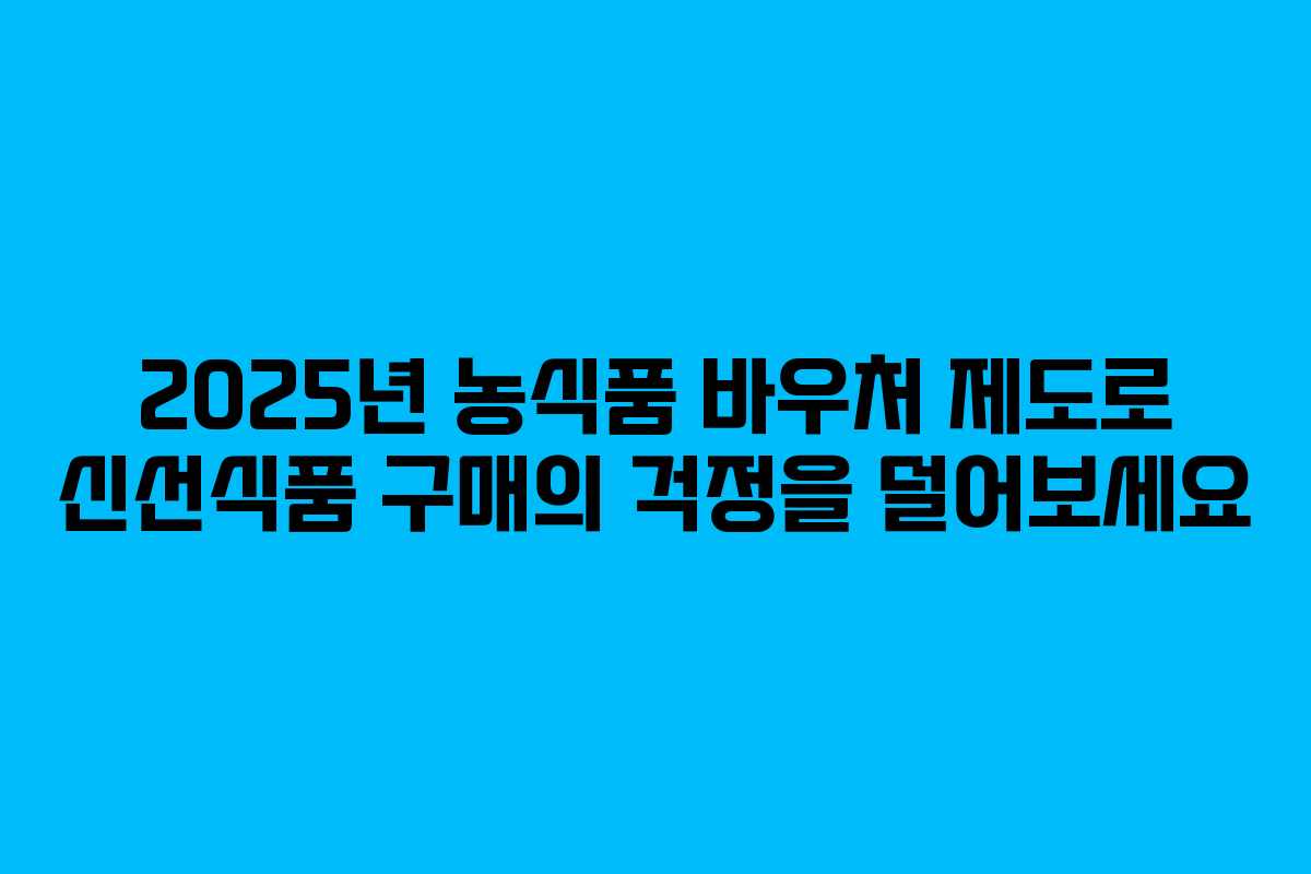 2025년 농식품 바우처 제도로 신선식품 구매의 걱정을 덜어보세요