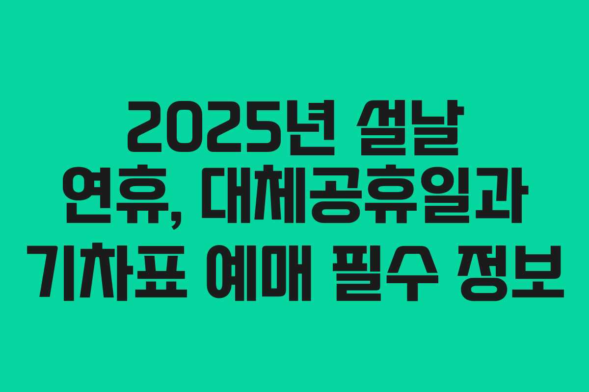 2025년 설날 연휴, 대체공휴일과 기차표 예매 필수 정보
