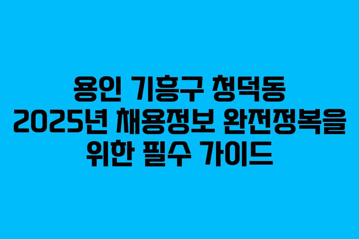 용인 기흥구 청덕동 2025년 채용정보 완전정복을 위한 필수 가이드