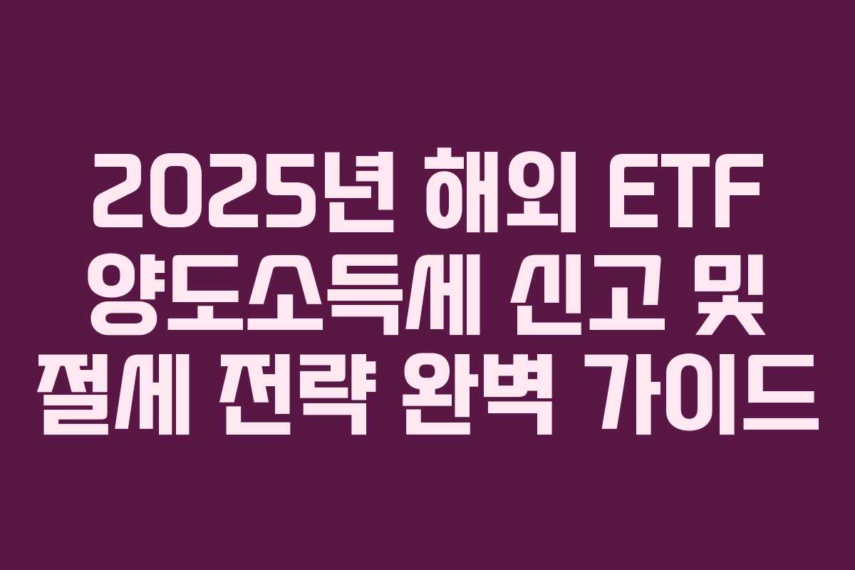2025년 해외 ETF 양도소득세 신고 및 절세 전략 완벽 가이드