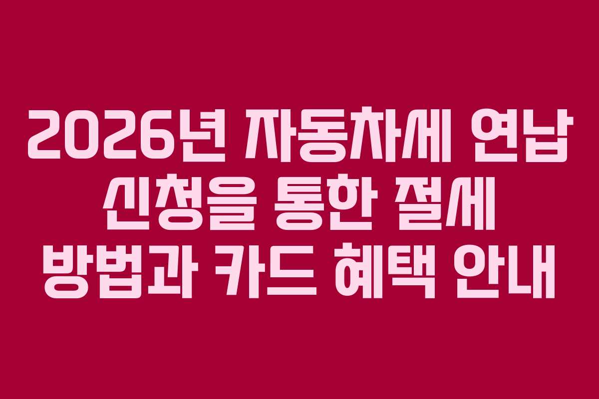 2026년 자동차세 연납 신청을 통한 절세 방법과 카드 혜택 안내