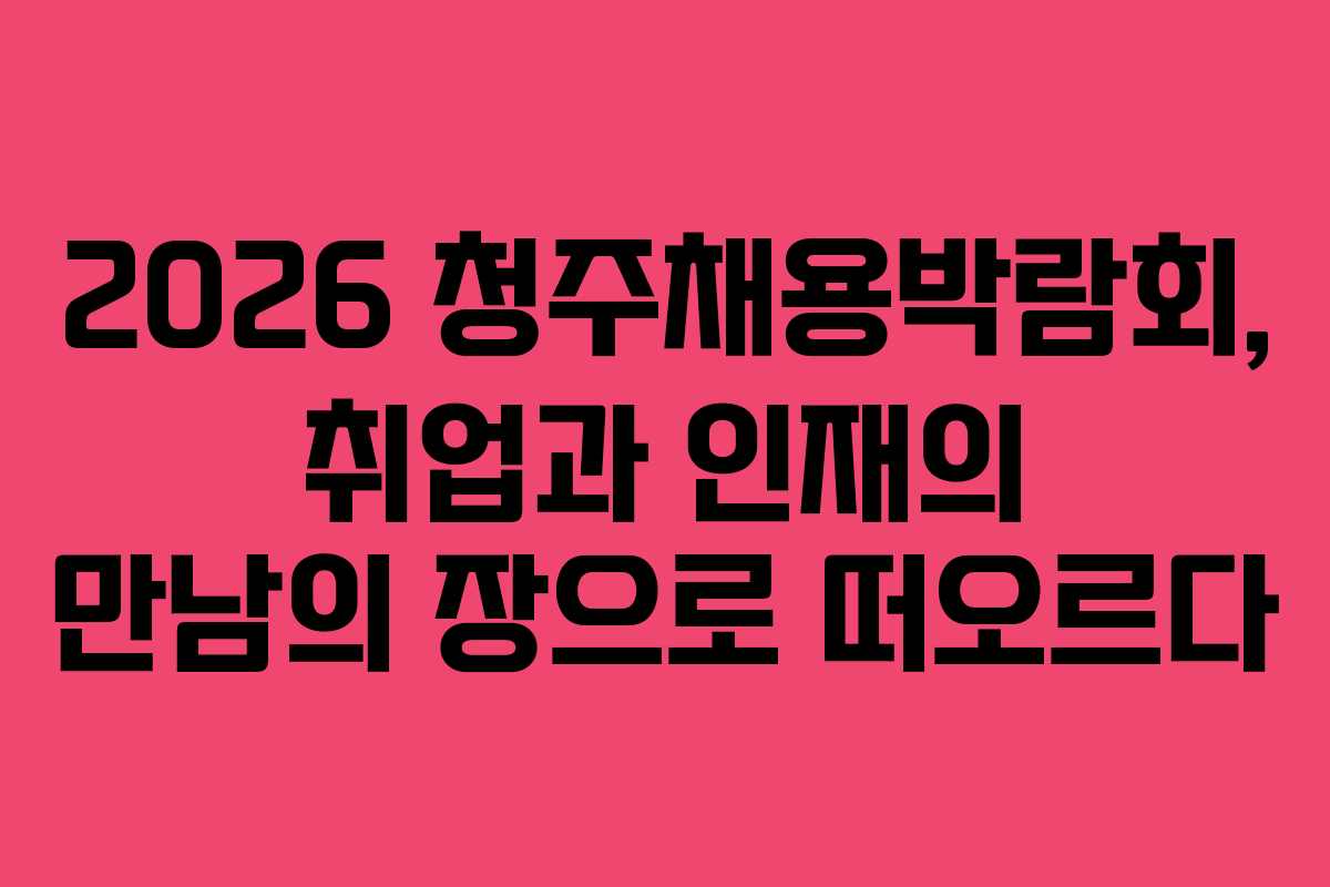 2026 청주채용박람회, 취업과 인재의 만남의 장으로 떠오르다