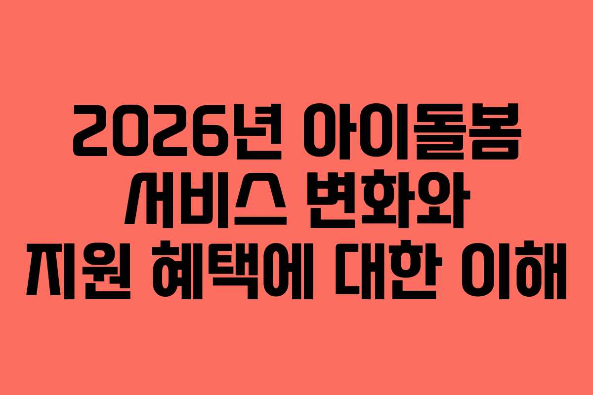 2026년 아이돌봄 서비스 변화와 지원 혜택에 대한 이해