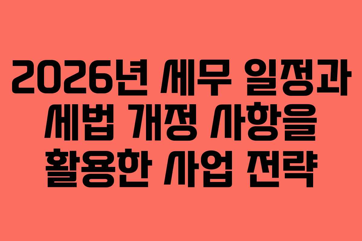2026년 세무 일정과 세법 개정 사항을 활용한 사업 전략