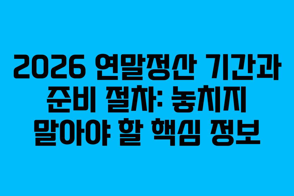 2026 연말정산 기간과 준비 절차: 놓치지 말아야 할 핵심 정보