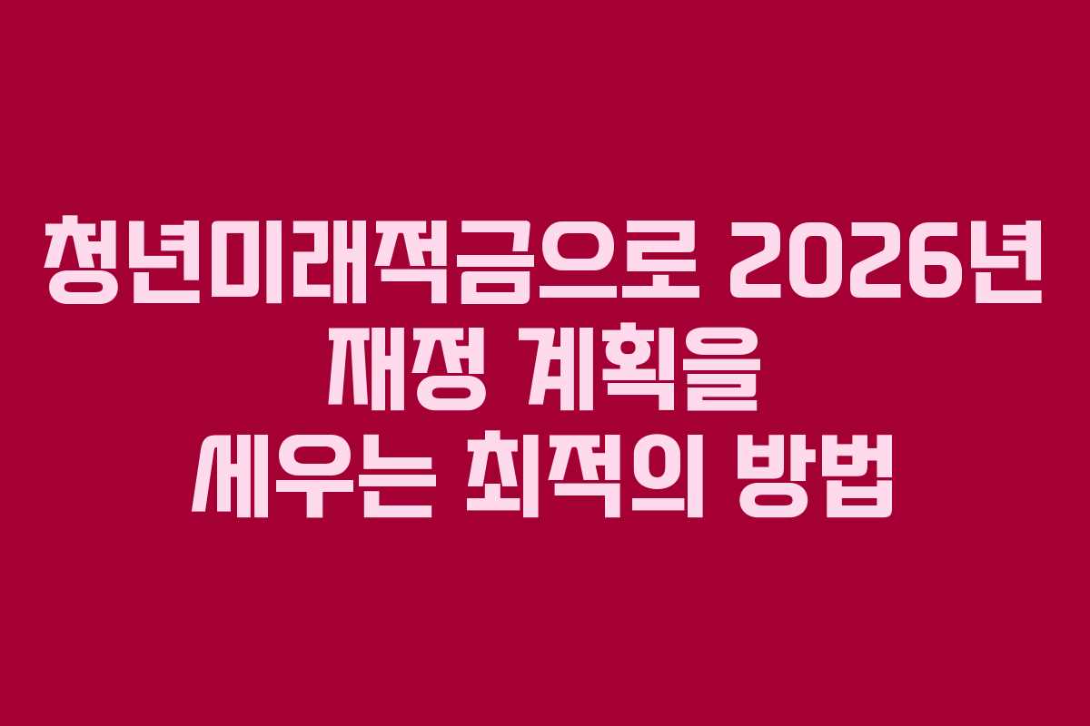 청년미래적금으로 2026년 재정 계획을 세우는 최적의 방법
