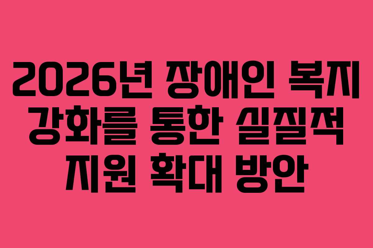 2026년 장애인 복지 강화를 통한 실질적 지원 확대 방안