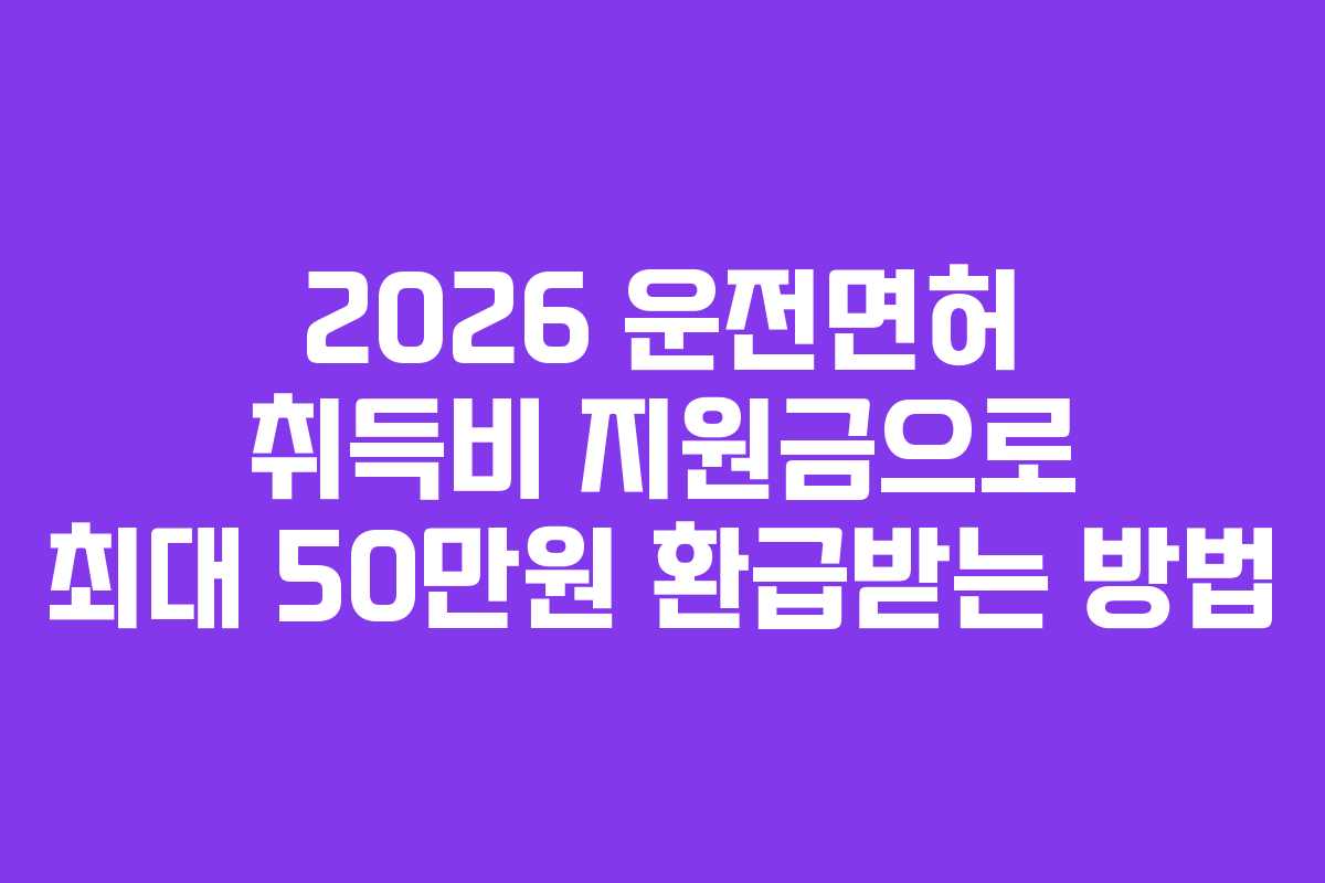2026 운전면허 취득비 지원금으로 최대 50만원 환급받는 방법