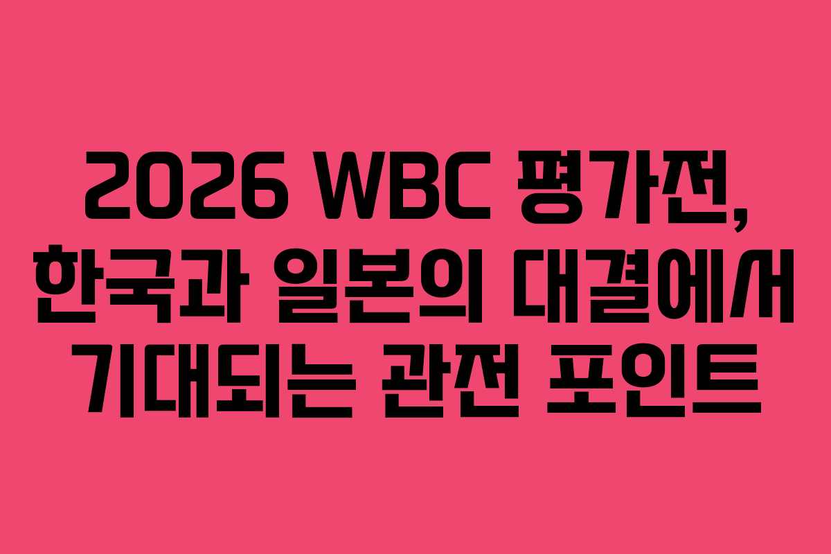 2026 WBC 평가전, 한국과 일본의 대결에서 기대되는 관전 포인트