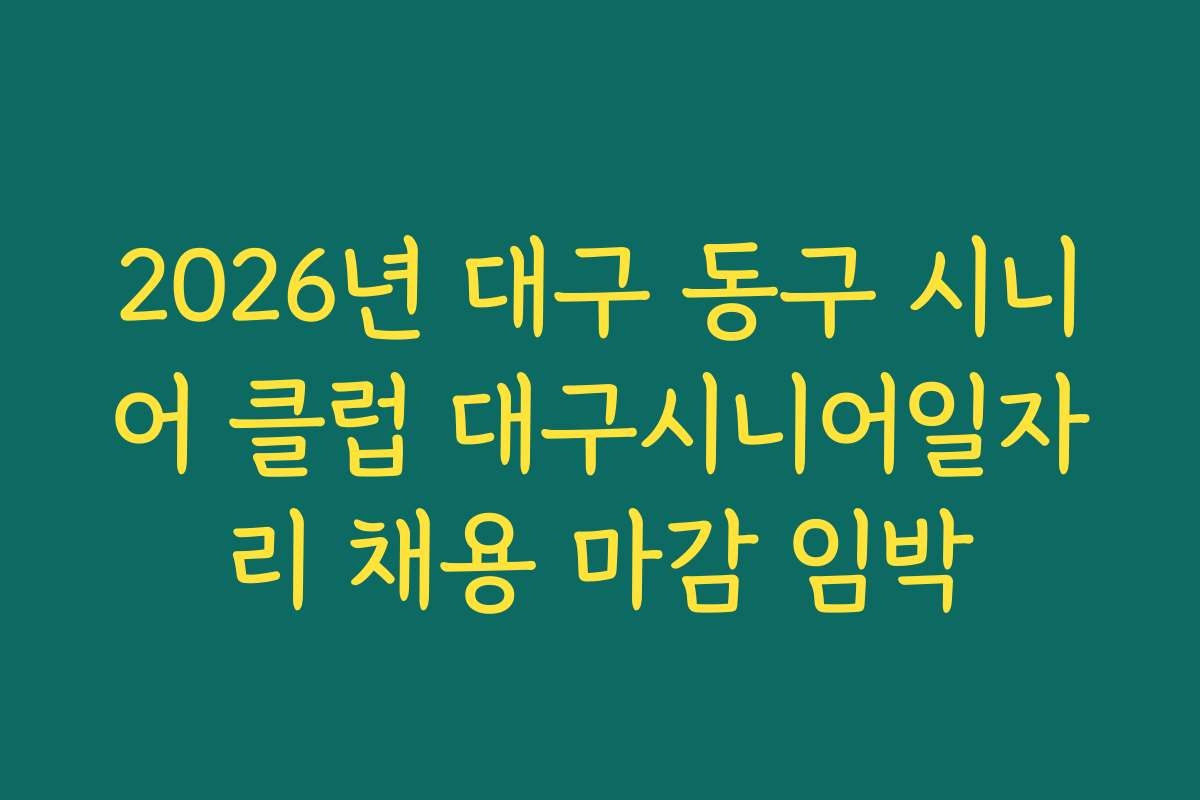 2026년 대구 동구 시니어 클럽 대구시니어일자리 채용 마감 임박