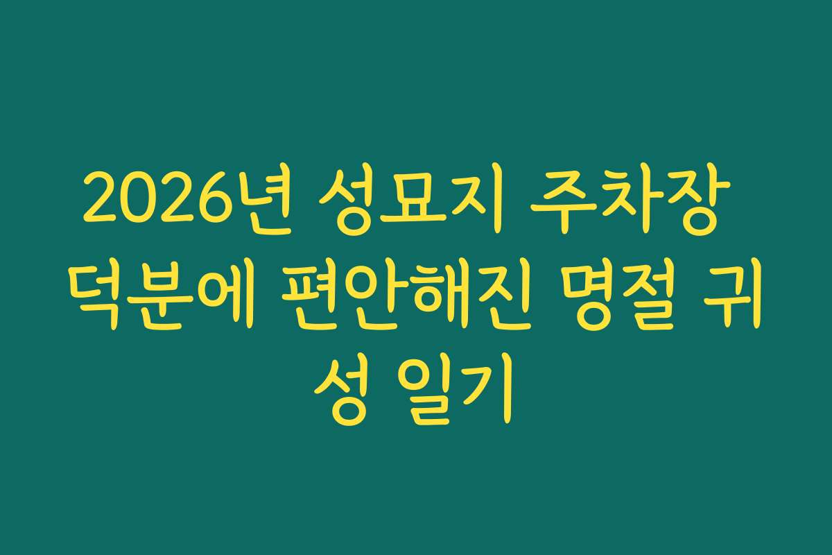 2026년 성묘지 주차장 덕분에 편안해진 명절 귀성 일기