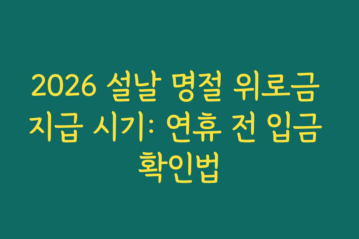 2026 설날 명절 위로금 지급 시기: 연휴 전 입금 확인법