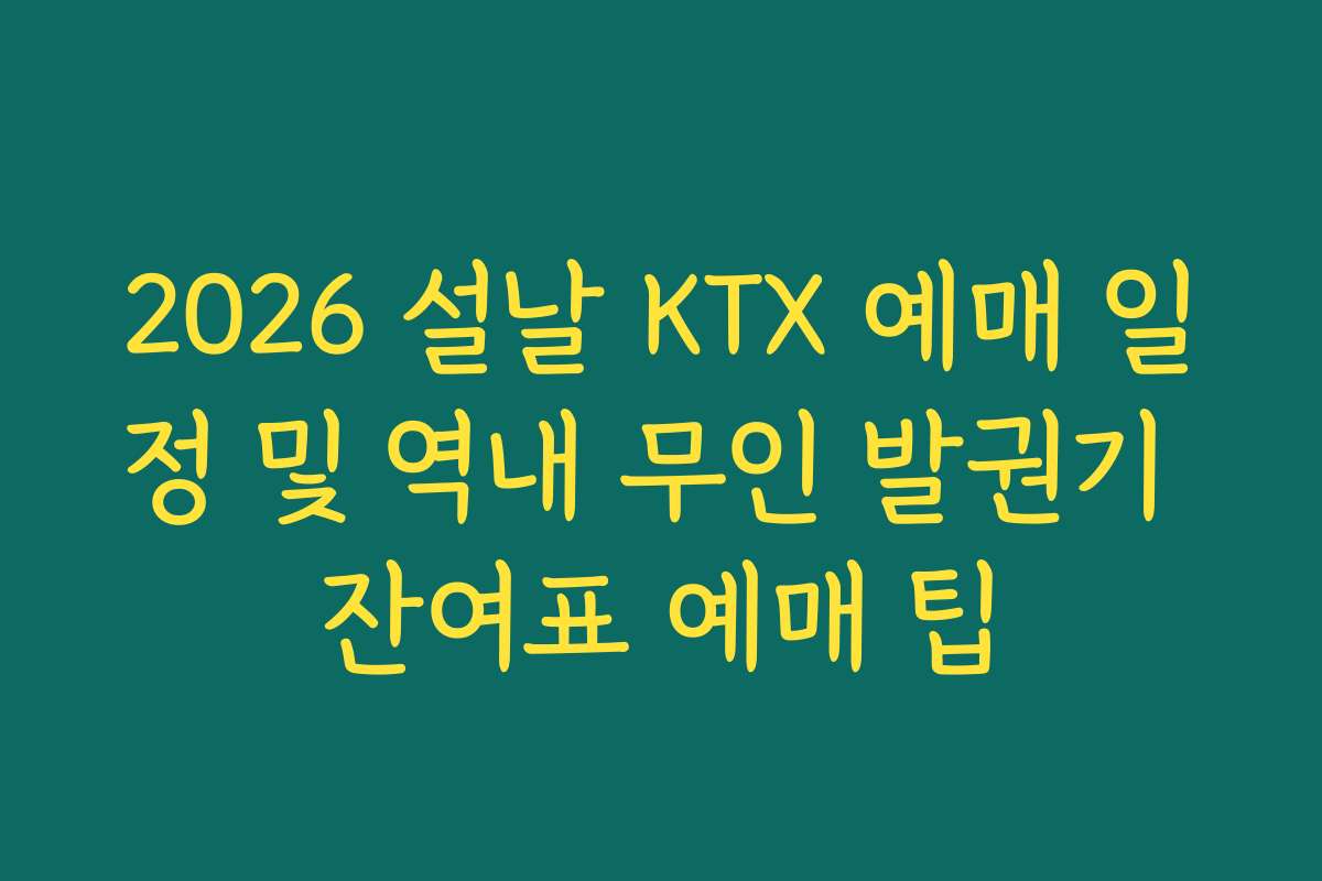 2026 설날 KTX 예매 일정 및 역내 무인 발권기 잔여표 예매 팁