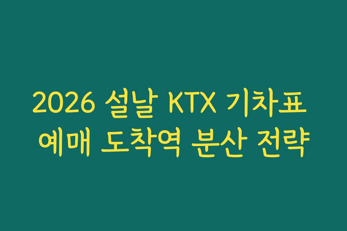 2026 설날 KTX 기차표 예매 도착역 분산 전략