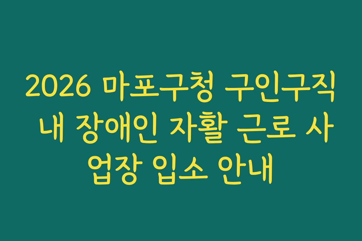 2026 마포구청 구인구직 내 장애인 자활 근로 사업장 입소 안내