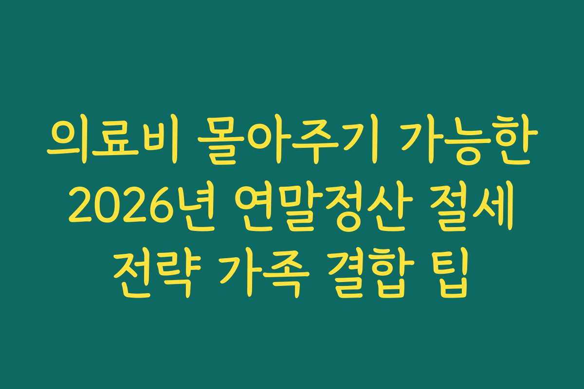 의료비 몰아주기 가능한 2026년 연말정산 절세 전략 가족 결합 팁