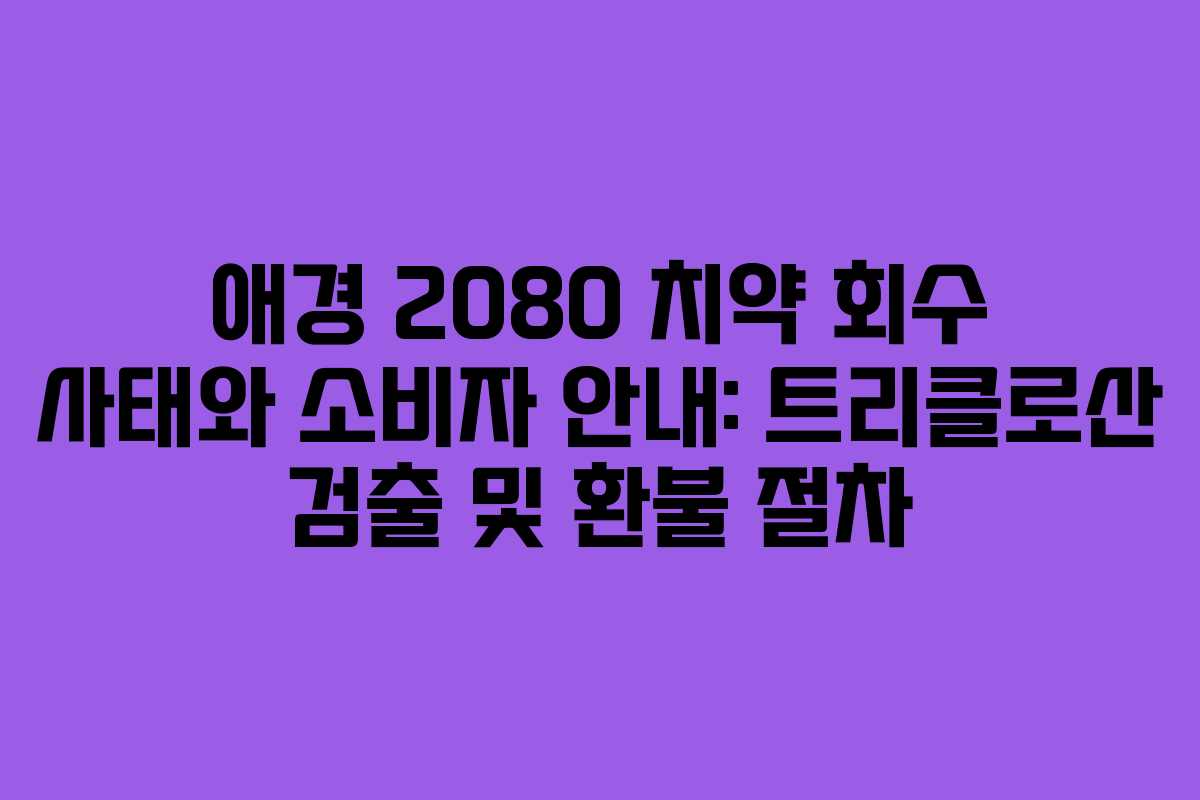 애경 2080 치약 회수 사태와 소비자 안내: 트리클로산 검출 및 환불 절차