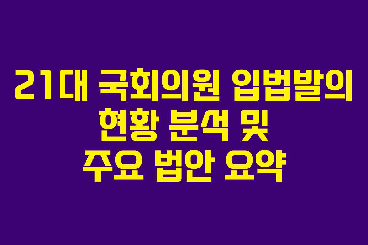 21대 국회의원 입법발의 현황 분석 및 주요 법안 요약