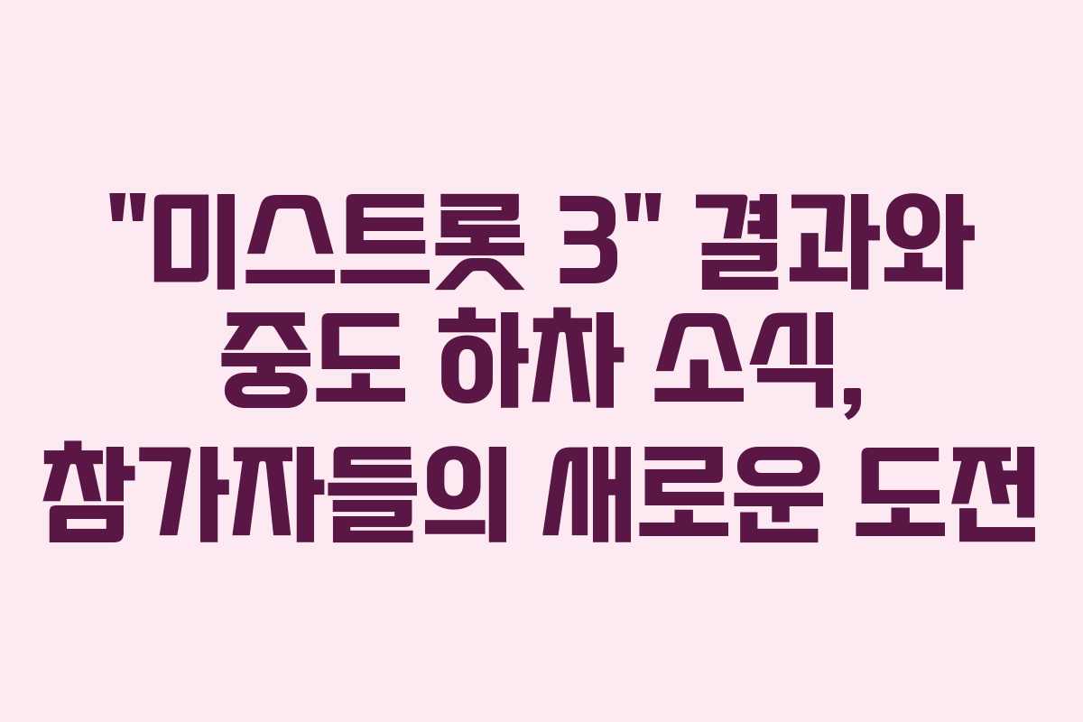 “미스트롯 3” 결과와 중도 하차 소식, 참가자들의 새로운 도전