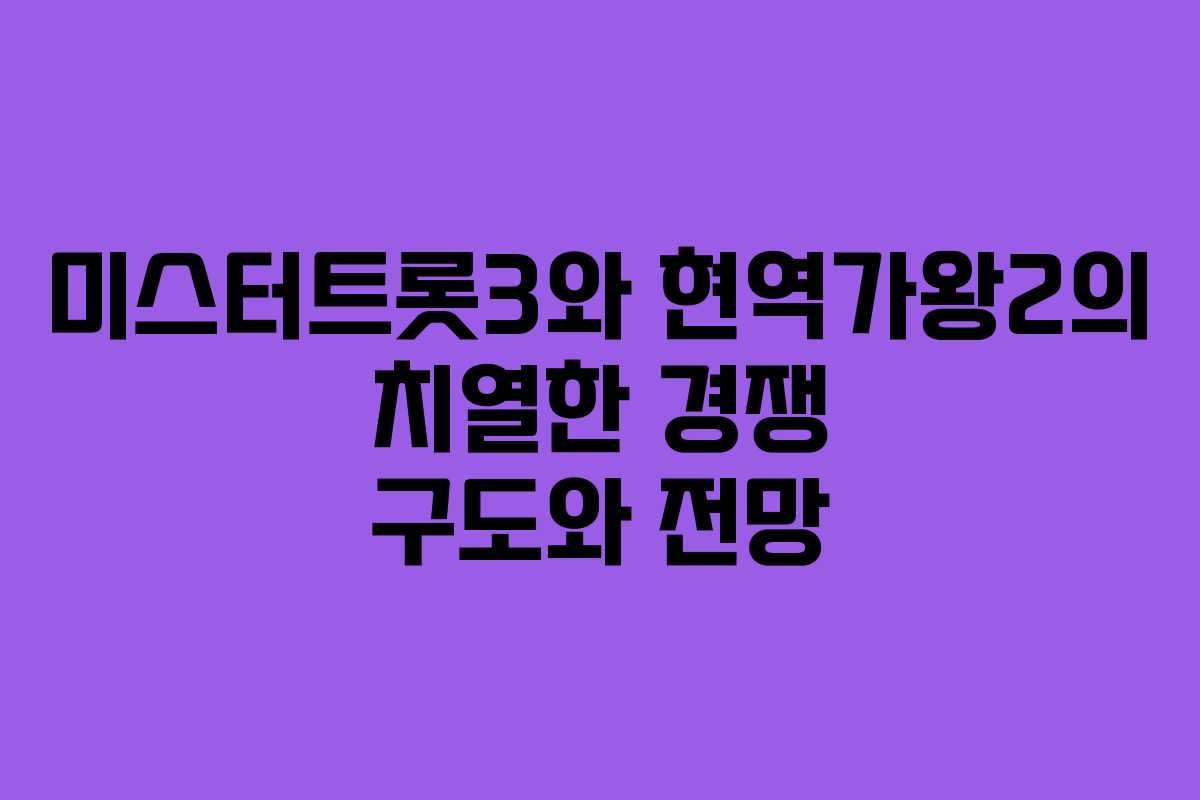 미스터트롯3와 현역가왕2의 치열한 경쟁 구도와 전망