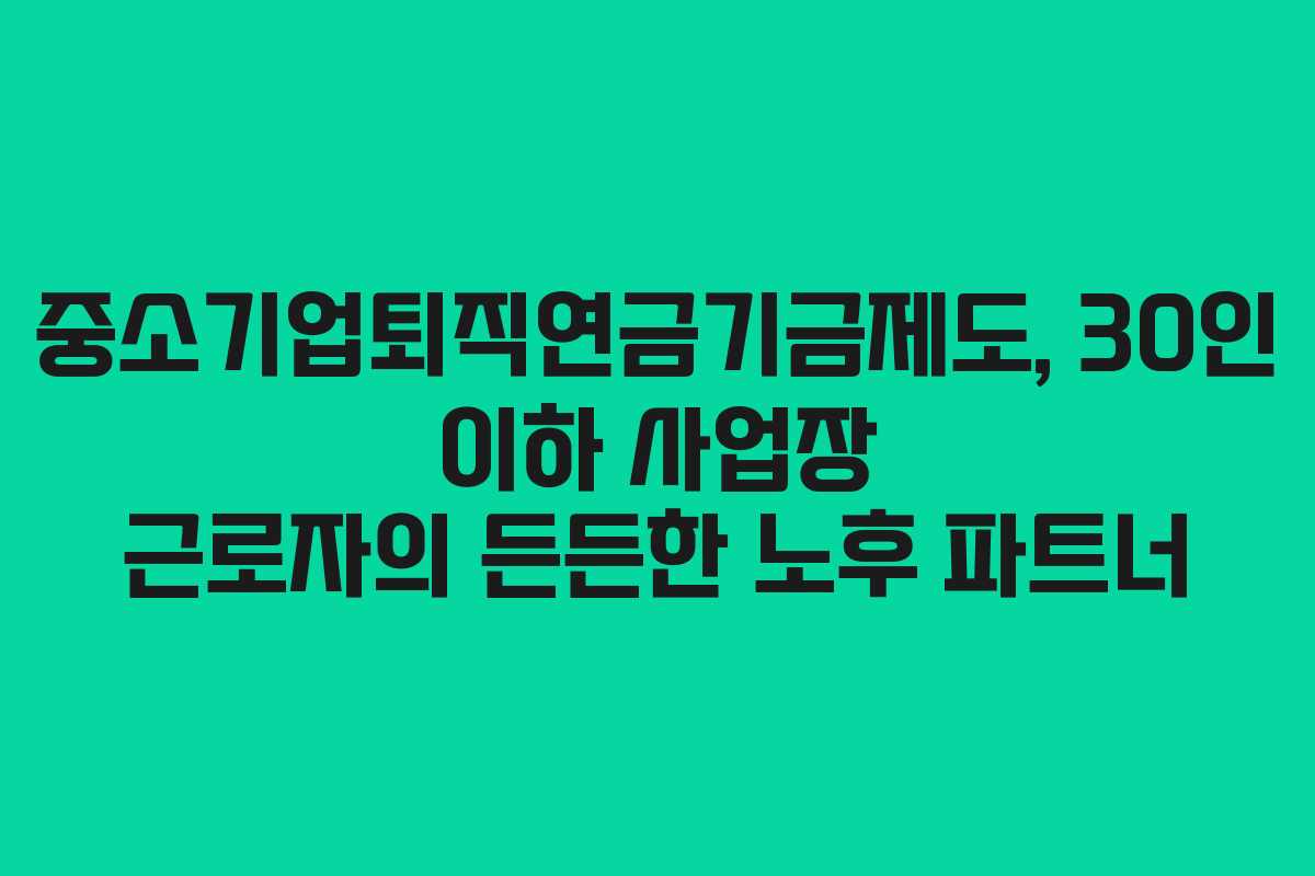 중소기업퇴직연금기금제도, 30인 이하 사업장 근로자의 든든한 노후 파트너