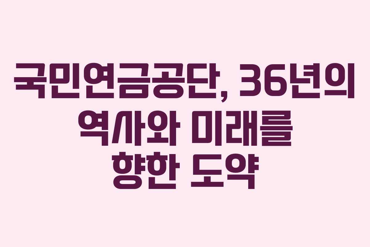 국민연금공단, 36년의 역사와 미래를 향한 도약