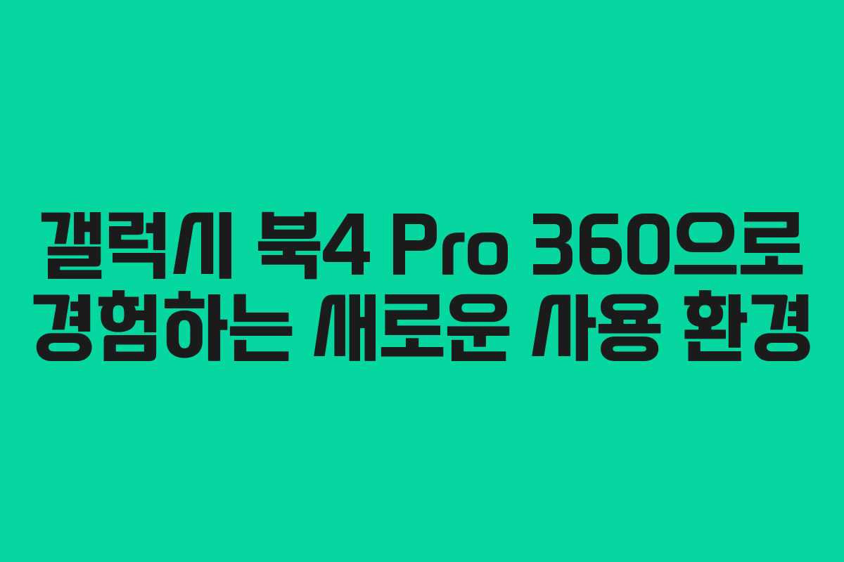 갤럭시 북4 Pro 360으로 경험하는 새로운 사용 환경