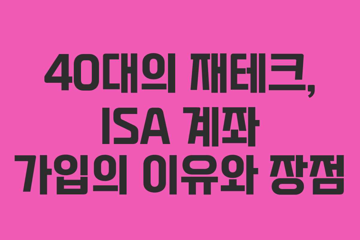 40대의 재테크, ISA 계좌 가입의 이유와 장점